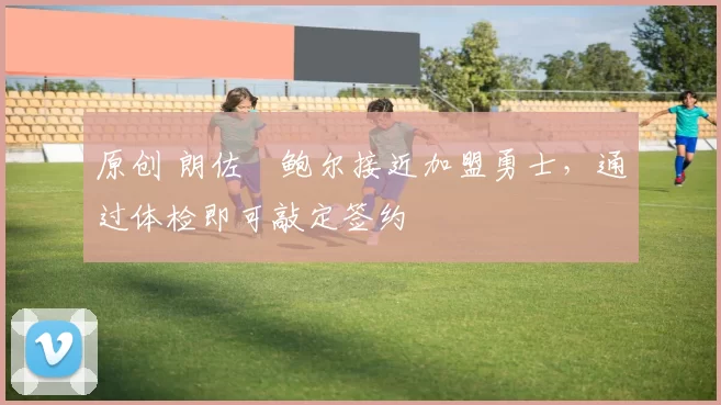 原创 朗佐・鲍尔接近加盟勇士，通过体检即可敲定签约