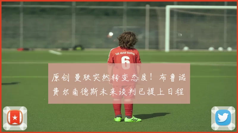 原创 曼联突然转变态度！布鲁诺・费尔南德斯未来谈判已提上日程