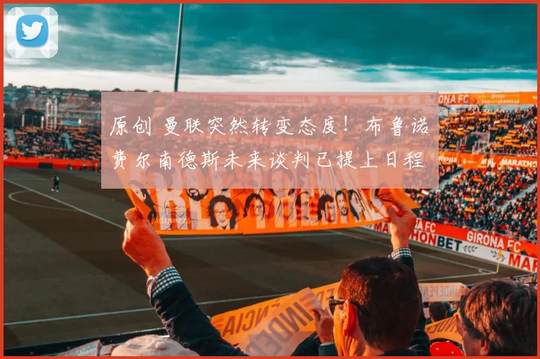 原创 曼联突然转变态度！布鲁诺・费尔南德斯未来谈判已提上日程