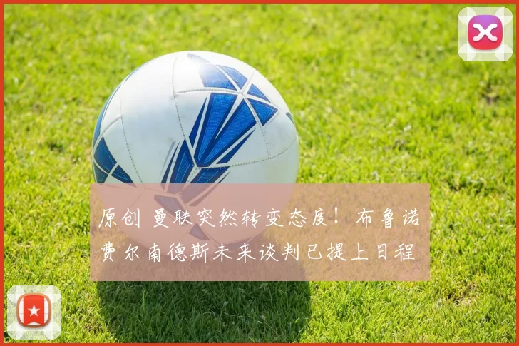 原创 曼联突然转变态度！布鲁诺・费尔南德斯未来谈判已提上日程