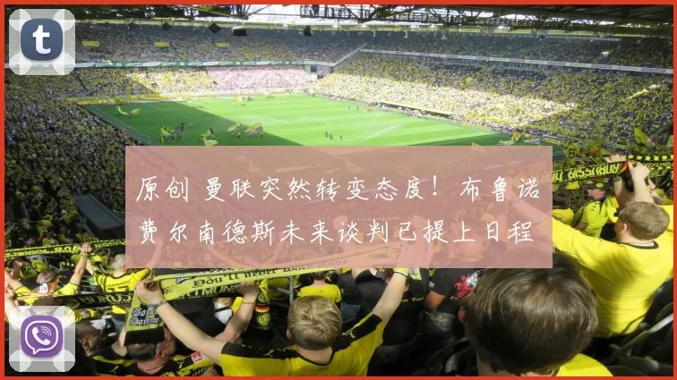 原创 曼联突然转变态度！布鲁诺・费尔南德斯未来谈判已提上日程