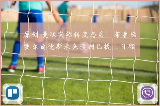 原创 曼联突然转变态度！布鲁诺・费尔南德斯未来谈判已提上日程