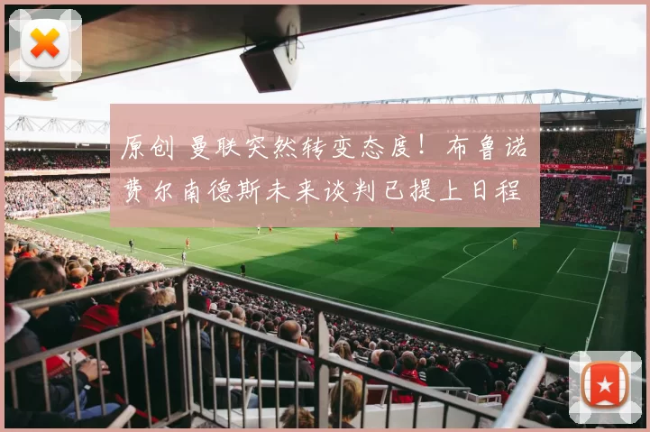 原创 曼联突然转变态度！布鲁诺・费尔南德斯未来谈判已提上日程