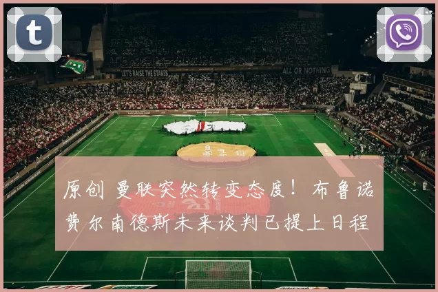 原创 曼联突然转变态度！布鲁诺・费尔南德斯未来谈判已提上日程