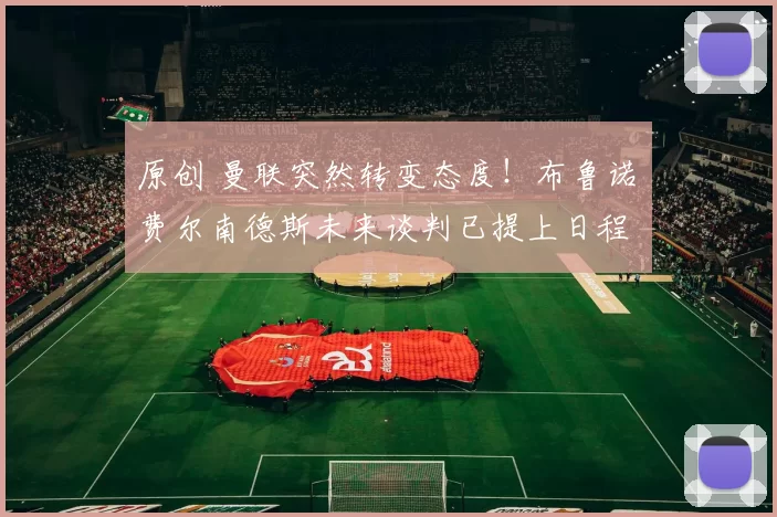 原创 曼联突然转变态度！布鲁诺・费尔南德斯未来谈判已提上日程