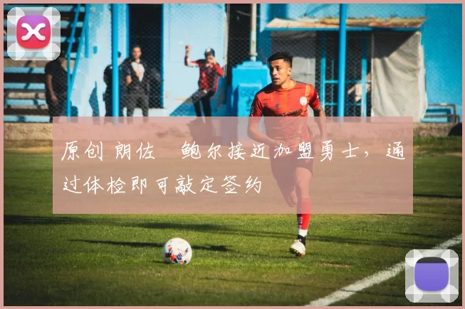 原创 朗佐・鲍尔接近加盟勇士，通过体检即可敲定签约