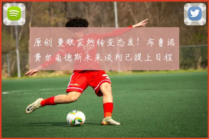 原创 曼联突然转变态度！布鲁诺・费尔南德斯未来谈判已提上日程