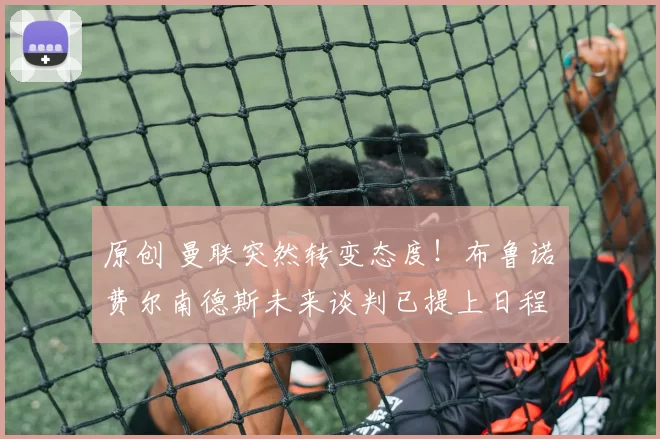 原创 曼联突然转变态度！布鲁诺・费尔南德斯未来谈判已提上日程