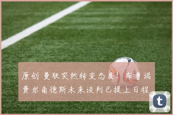 原创 曼联突然转变态度！布鲁诺・费尔南德斯未来谈判已提上日程