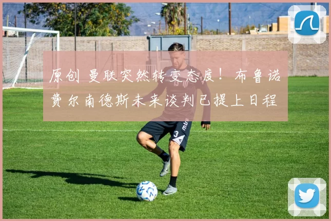 原创 曼联突然转变态度!布鲁诺・费尔南德斯未来谈判已提上日程