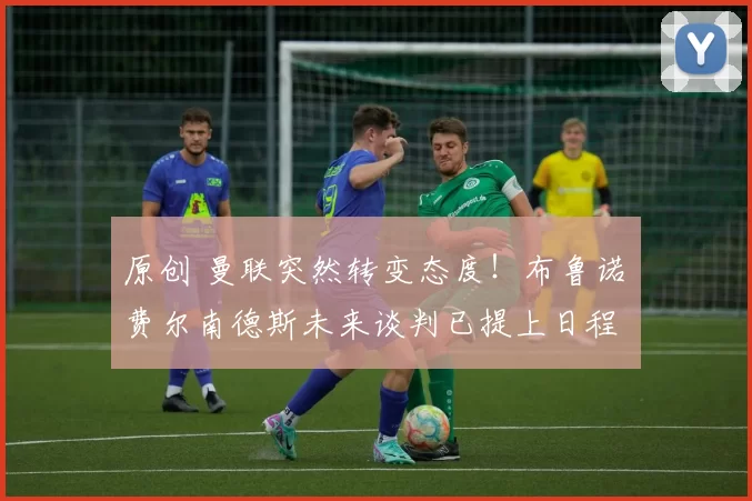 原创 曼联突然转变态度!布鲁诺・费尔南德斯未来谈判已提上日程