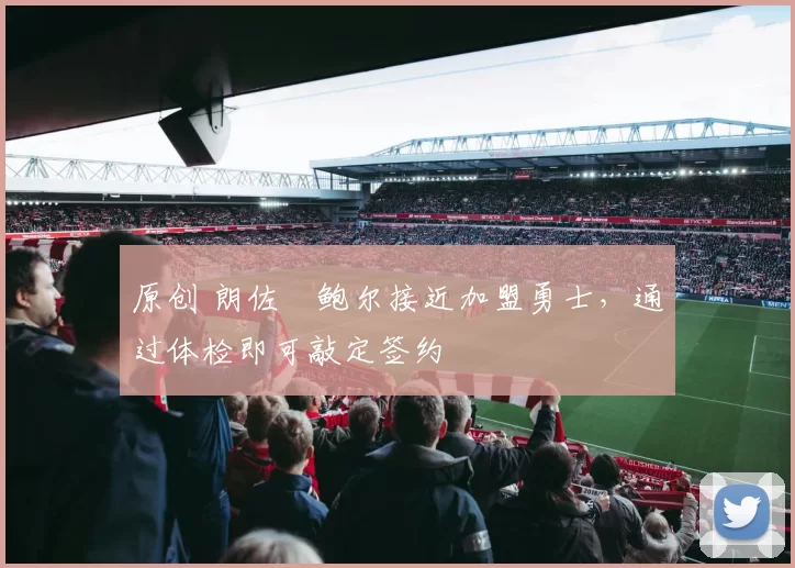 原创 朗佐・鲍尔接近加盟勇士，通过体检即可敲定签约