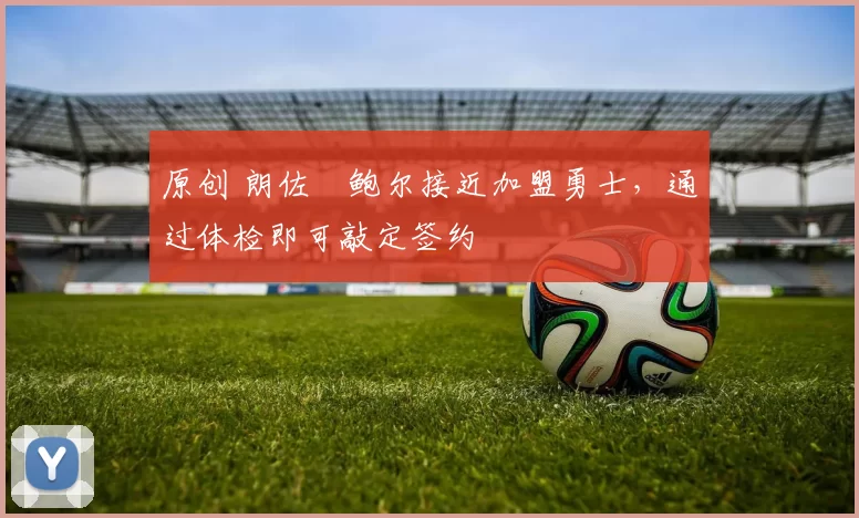 原创 朗佐・鲍尔接近加盟勇士，通过体检即可敲定签约