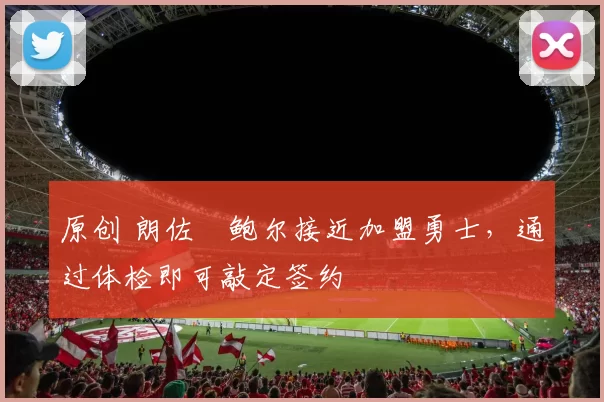 原创 朗佐・鲍尔接近加盟勇士，通过体检即可敲定签约