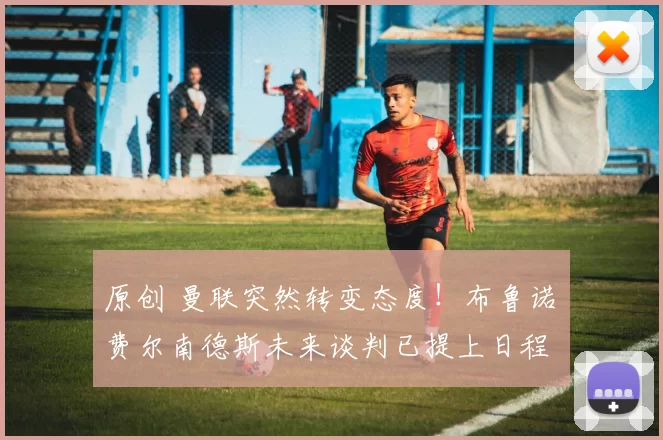 原创 曼联突然转变态度！布鲁诺・费尔南德斯未来谈判已提上日程