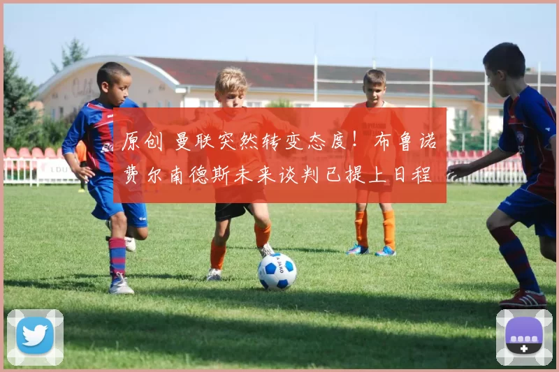 原创 曼联突然转变态度！布鲁诺・费尔南德斯未来谈判已提上日程