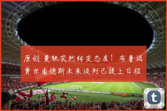 原创 曼联突然转变态度！布鲁诺・费尔南德斯未来谈判已提上日程