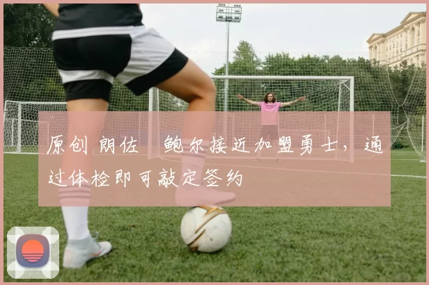 原创 朗佐・鲍尔接近加盟勇士，通过体检即可敲定签约