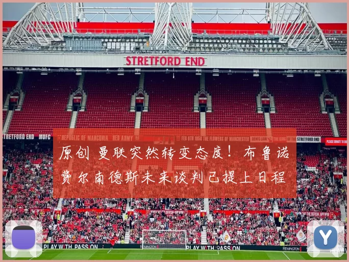 原创 曼联突然转变态度！布鲁诺・费尔南德斯未来谈判已提上日程