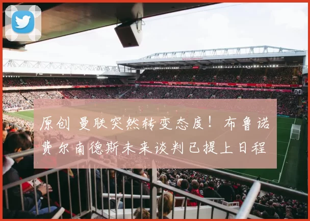 原创 曼联突然转变态度！布鲁诺・费尔南德斯未来谈判已提上日程