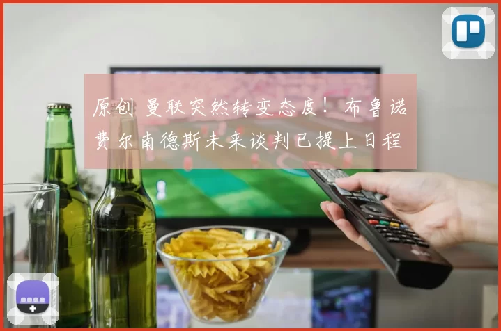 原创 曼联突然转变态度！布鲁诺・费尔南德斯未来谈判已提上日程
