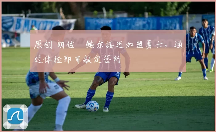 原创 朗佐・鲍尔接近加盟勇士，通过体检即可敲定签约