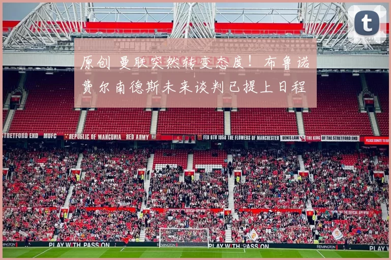 原创 曼联突然转变态度！布鲁诺・费尔南德斯未来谈判已提上日程