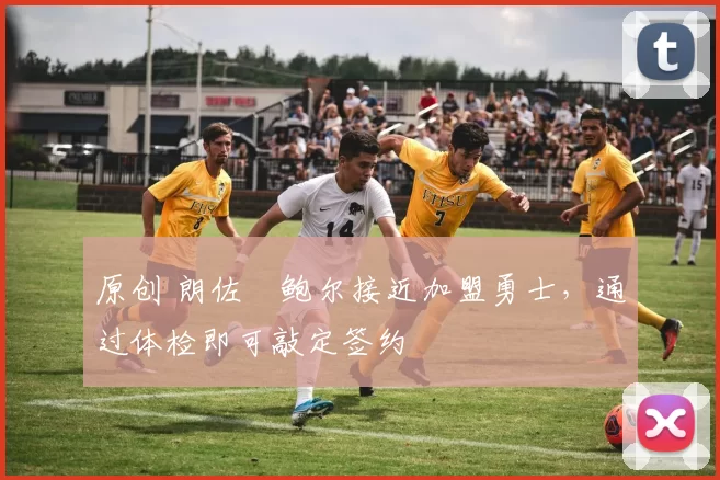 原创 朗佐・鲍尔接近加盟勇士，通过体检即可敲定签约