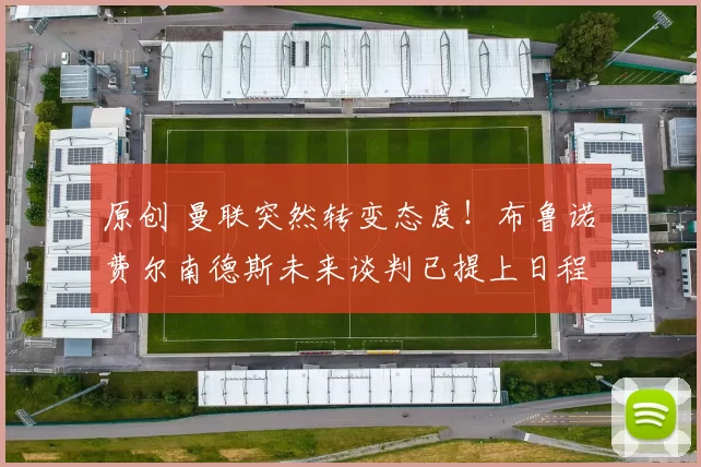 原创 曼联突然转变态度！布鲁诺・费尔南德斯未来谈判已提上日程