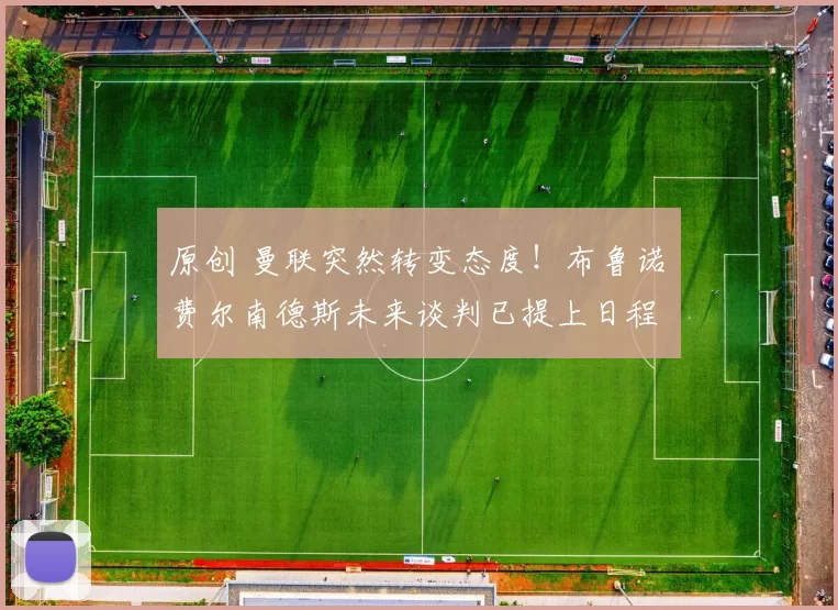 原创 曼联突然转变态度！布鲁诺・费尔南德斯未来谈判已提上日程