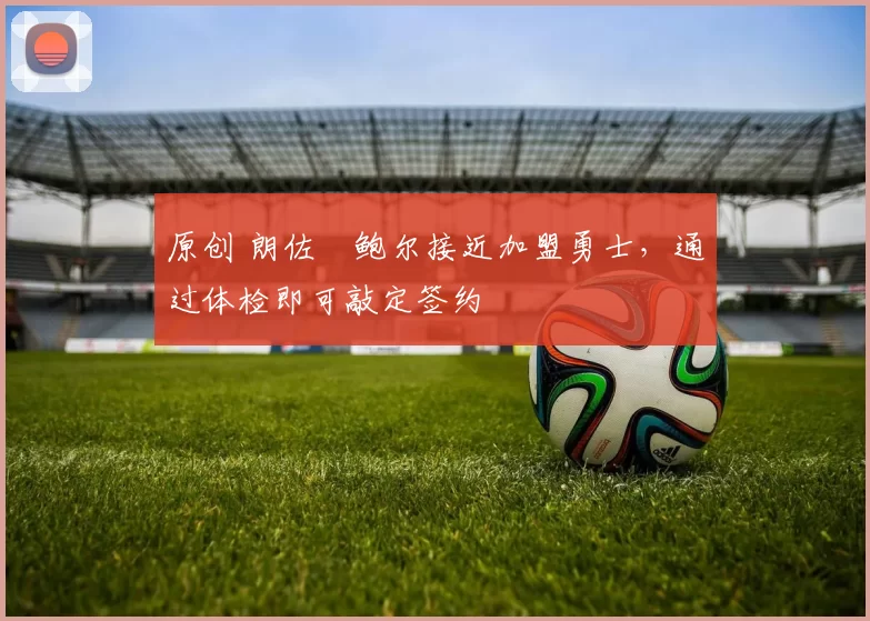 原创 朗佐・鲍尔接近加盟勇士，通过体检即可敲定签约