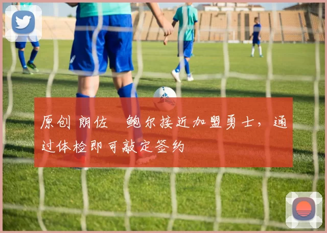 原创 朗佐・鲍尔接近加盟勇士，通过体检即可敲定签约