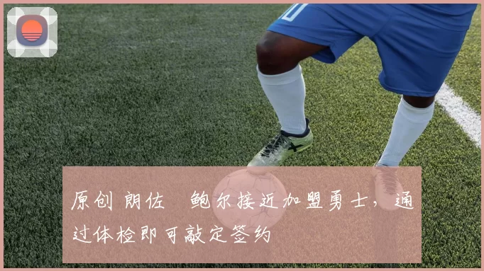 原创 朗佐・鲍尔接近加盟勇士，通过体检即可敲定签约