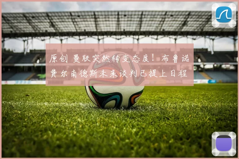 原创 曼联突然转变态度！布鲁诺・费尔南德斯未来谈判已提上日程