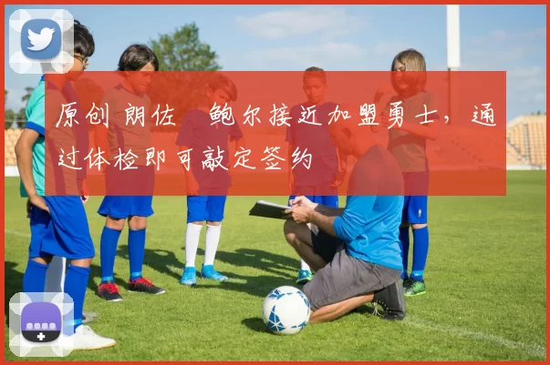 原创 朗佐・鲍尔接近加盟勇士，通过体检即可敲定签约