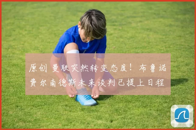 原创 曼联突然转变态度！布鲁诺・费尔南德斯未来谈判已提上日程