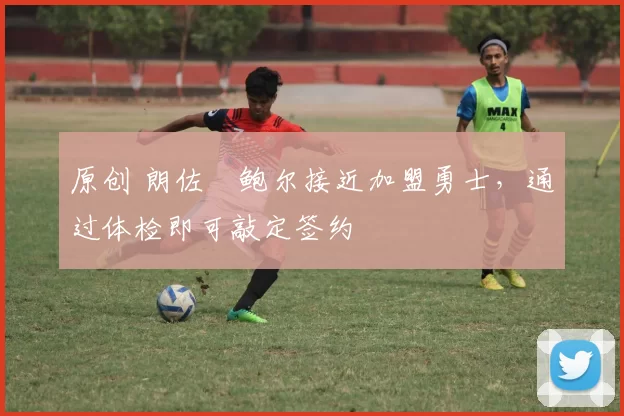 原创 朗佐・鲍尔接近加盟勇士，通过体检即可敲定签约
