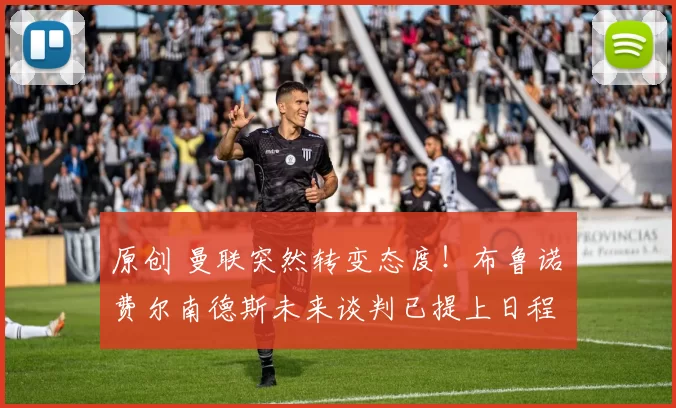 原创 曼联突然转变态度！布鲁诺・费尔南德斯未来谈判已提上日程