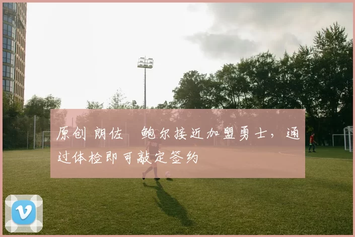 原创 朗佐・鲍尔接近加盟勇士，通过体检即可敲定签约