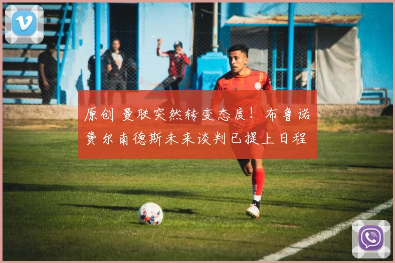 原创 曼联突然转变态度!布鲁诺・费尔南德斯未来谈判已提上日程