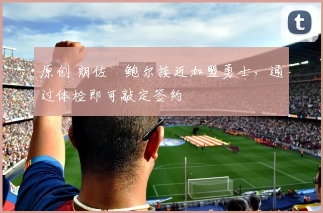 原创 朗佐・鲍尔接近加盟勇士，通过体检即可敲定签约