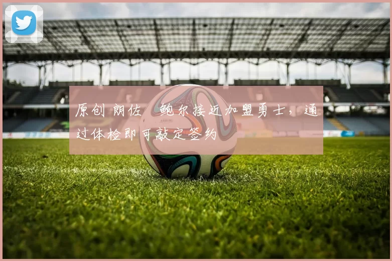 原创 朗佐・鲍尔接近加盟勇士，通过体检即可敲定签约