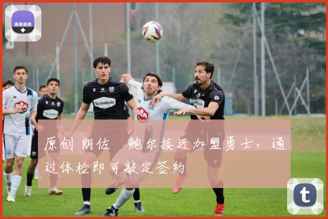 原创 朗佐・鲍尔接近加盟勇士，通过体检即可敲定签约