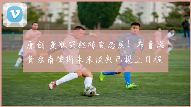 原创 曼联突然转变态度！布鲁诺・费尔南德斯未来谈判已提上日程