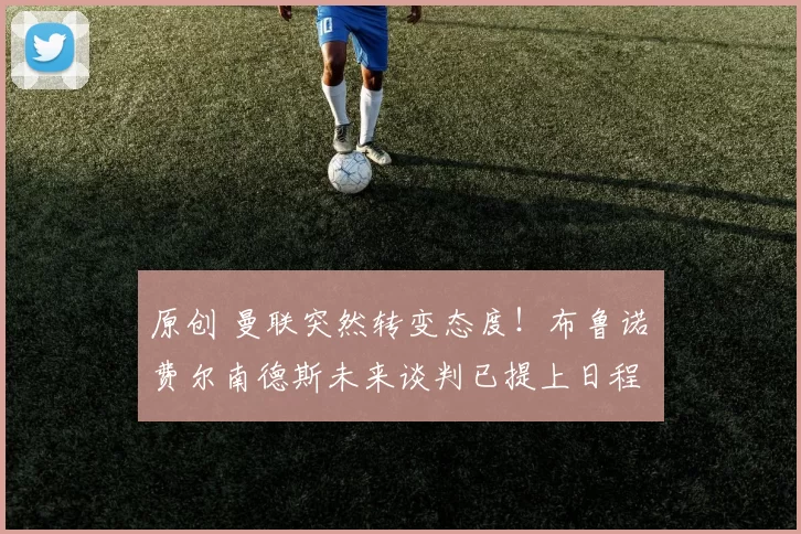 原创 曼联突然转变态度！布鲁诺・费尔南德斯未来谈判已提上日程