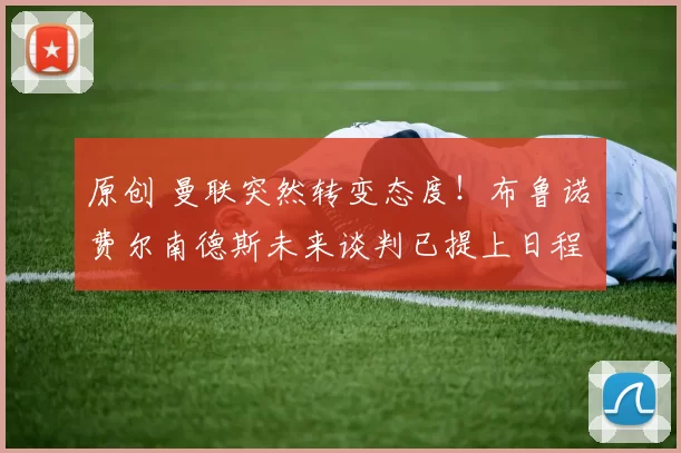 原创 曼联突然转变态度!布鲁诺・费尔南德斯未来谈判已提上日程