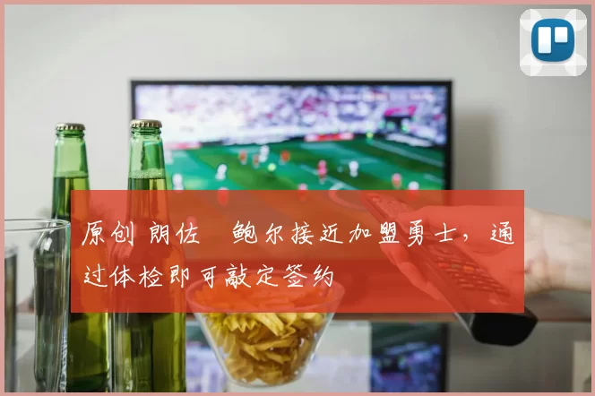 原创 朗佐・鲍尔接近加盟勇士，通过体检即可敲定签约