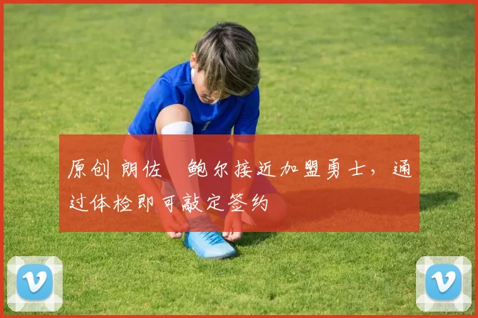 原创 朗佐・鲍尔接近加盟勇士，通过体检即可敲定签约