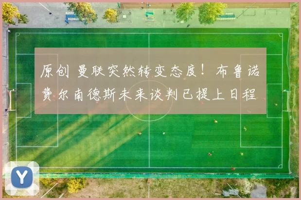 原创 曼联突然转变态度！布鲁诺・费尔南德斯未来谈判已提上日程