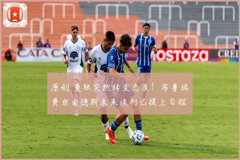 原创 曼联突然转变态度！布鲁诺・费尔南德斯未来谈判已提上日程